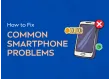 10 Common Smartphone Problems and How to Fix Them